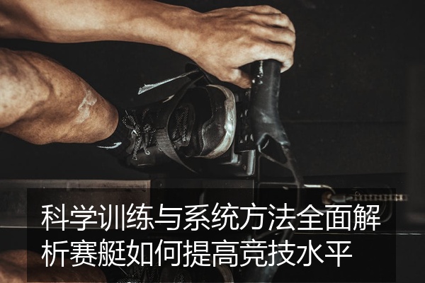 科学训练与系统方法全面解析赛艇如何提高竞技水平
