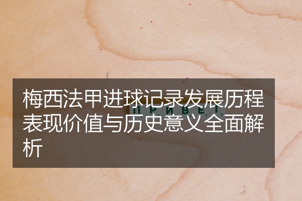 梅西法甲进球记录发展历程表现价值与历史意义全面解析